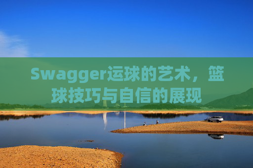 Swagger运球的艺术,篮球技巧与自信的展现